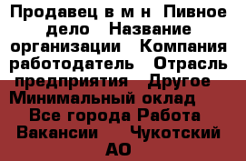 Продавец в м-н "Пивное дело › Название организации ­ Компания-работодатель › Отрасль предприятия ­ Другое › Минимальный оклад ­ 1 - Все города Работа » Вакансии   . Чукотский АО